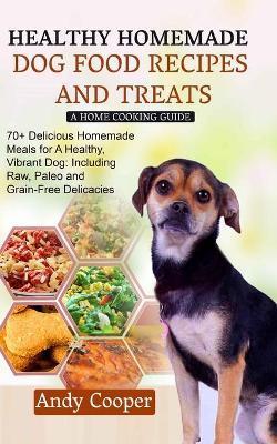 Healthy Homemade Dog Food Recipes and Treats: A HOME COOKING GUIDE: 70+ Delicious Homemade Meals for A Healthy, Vibrant Dog: Including Raw, Paleo and - Andy Cooper