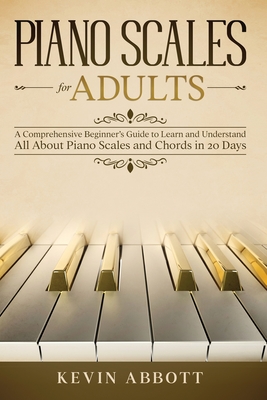 Piano Scales for Adults: A Comprehensive Beginner's Guide to Learn and Understand All About Piano Scales and Chords in 20 Days - Kevin Abbott