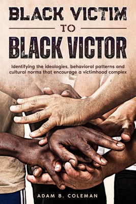 Black Victim To Black Victor: Identifying the ideologies, behavioral patterns and cultural norms that encourage a victimhood complex - Adam B. Coleman