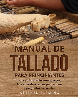 Manual de tallado para principiantes: Guía de iniciación conproyectos fáciles, instrucciones paso a paso y preguntas frecuentes - Edgli Romero
