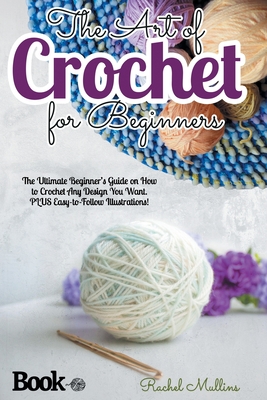 The Art of Crochet for Beginners: The Ultimate Beginner's Guide on How to Crochet Any Design You Want. PLUS Easy-to-Follow Illustrations! - Rachel Mullins