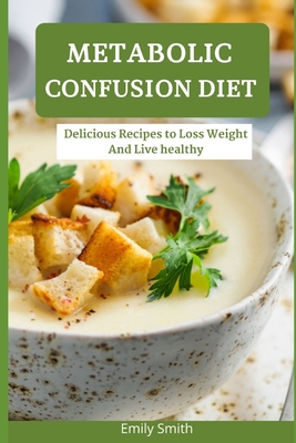 Metabolic Confusion Diet: Delicious Recipes to Loss Weight And Live healthy - Emily Smith