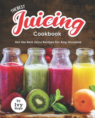 The Best Juicing Cookbook: Get the Best Juice Recipes for Any Occasion - Ivy Hope