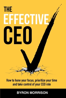 The Effective CEO: How to hone your focus, prioritize your time and take control of your CEO role - Byron Morrison