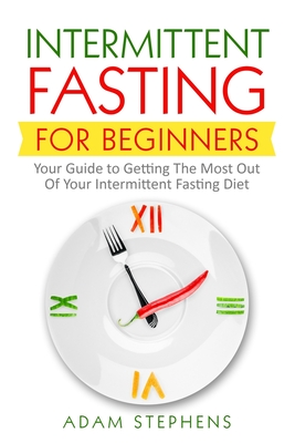Intermittent Fasting for Beginners: Your Guide to Getting The Most Out Of Your Intermittent Fasting Diet - Adam Stephens