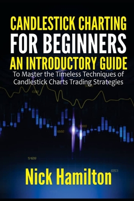 Candlestick Charting for Beginners: An Introductory Guide to Master the Timeless Techniques of Candlestick Charts Trading Strategies - Nick Hamilton