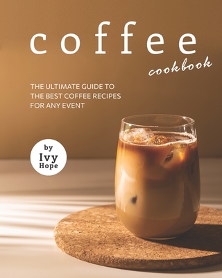 Coffee Cookbook: The Ultimate Guide to The Best Coffee Recipes for Any Event - Ivy Hope