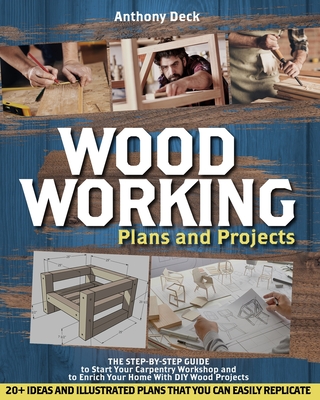 Woodworking Plans and Projects: The Step-by-Step Guide to Start Your Carpentry Workshop and to Enrich Your Home With DIY Wood Projects, 20+ Ideas and - Anthony Deck