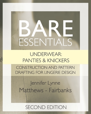 Bare Essentials: Underwear: Panties & Knickers - Second Edition: Construction and Pattern Drafting for Lingerie Design - Jennifer Lynne Matthews-fairbanks