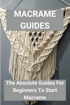 Macrame Guides: The Absolute Guides For Beginners To Start Macrame: Awesome Beginner Macrame Projects - Alfred Koller