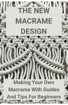 Coperta cărții 'The New Macrame Design: Making Your Own Macrame With Guides And Tips For Beginners: Guide To Macrame - Eusebio Lightner'