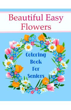 Coperta cărții 'Beautiful Easy Flowers Coloring Book For Seniors: Ideal for Older Adults And People With Dementia & Alzheimer's, Large'