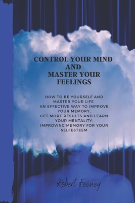 Control Your Mind and Master Your Feelings: How to be yourself and master your life an effective way to improve your memory, get more results and lear - Robert Feeney
