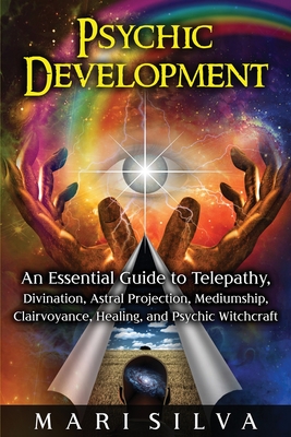 Psychic Development: An Essential Guide to Telepathy, Divination, Astral Projection, Mediumship, Clairvoyance, Healing, and Psychic Witchcr - Mari Silva
