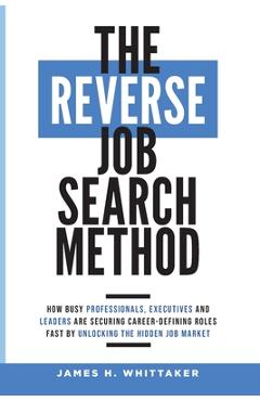 Coperta cărții 'The Reverse Job Search Method: How Busy Professionals, Executives And Leaders Are Securing Career-Defining Roles Fast'