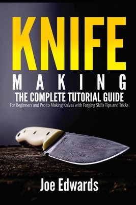 Knife Making: The Complete Tutorial Guide for Beginners and Pro to Making Knives with Forging Skills Tips and Tricks - Joe Edwards