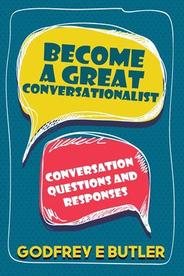 Become A Great Conversationalist: Conversation Questions and Responses - Godfrey E. Butler