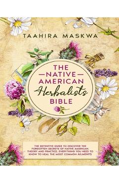 Poza produsului The Native American Herbalist's Bible: 3 in 1. The Perfect Guide to Discover All the Secrets of the Native American Herbal Remedies. Theory and Practi - Taahira Maskwa