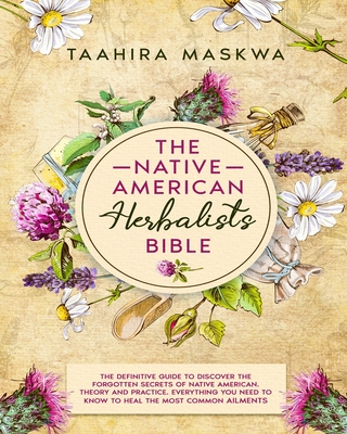 The Native American Herbalist's Bible: 3 in 1. The Perfect Guide to Discover All the Secrets of the Native American Herbal Remedies. Theory and Practi - Taahira Maskwa