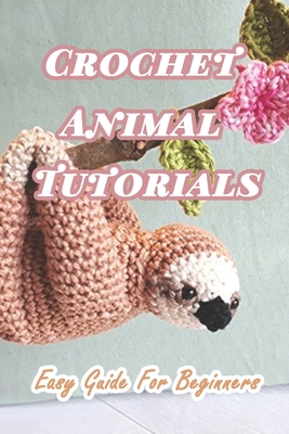 Crochet Animal Tutorials: Easy Guide For Beginners: Easy Tutorials Anyone Can Follow - Branen Munson