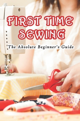 First Time Sewing: The Absolute Beginner's Guide: How To Sew - Branen Munson
