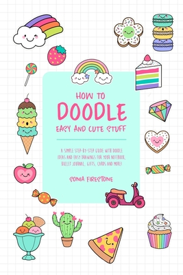 How to Doodle Easy and Cute Stuff: A Simple Step-By-Step Guide with Doodle Ideas and Easy Drawings for Your Notebooks, Bullet Journal, Gifts, Cards an - Sonia Firestone