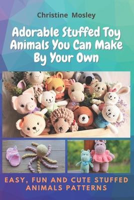 Adorable Stuffed Toy Animals You Can Make By Your Own: Easy, Fun and Cute Stuffed Animals Patterns - Christine Mosley