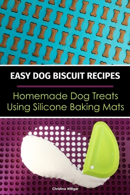 Easy Dog Biscuit Recipes - Homemade Dog Treats Using Silicone Baking Mats: Dog Treat Recipe Book - Baking Homemade Dog Cookies with Silicone Molds - Christina Williger