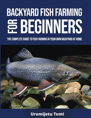 Backyard Fish Farming For Beginners: The complete Guide to Fish farming in your own backyard at home. - Uromijetu Temi