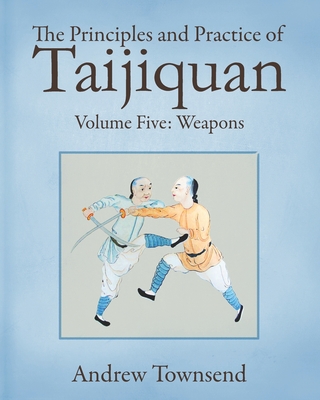 The Principles and Practice of Taijiquan: Volume Five - Weapons - Andrew Townsend