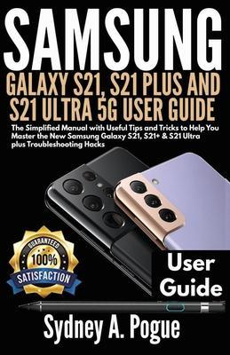 Samsung Galaxy S21, S21 Plus and S21 Ultra 5g User Guide: The Simplified Manual with Useful Tips and Tricks to Help You Master the New Samsung Galaxy - Sydney A. Pogue