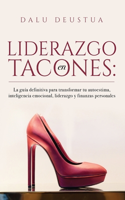 Liderazgo en Tacones: La guía definitiva para transformar tu autoestima, inteligencia emocional, liderazgo y finanzas personales - Dalu Deustua