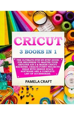 Coperta cărții 'Cricut: 3 BOOKS IN 1: The Ultimate Step-By-Step Guide For Beginners To Master Your Explore Air 2 & Maker Cricut'