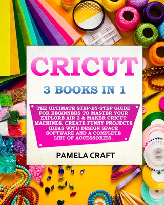 Cricut: 3 BOOKS IN 1: The Ultimate Step-By-Step Guide For Beginners To Master Your Explore Air 2 & Maker Cricut Machines. Crea - Pamela Craft