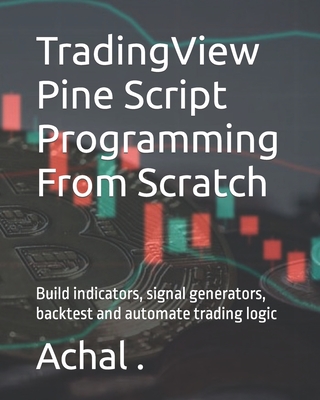 TradingView Pine Script Programming From Scratch: Build indicators, signal generators, backtest and automate trading logic - Achal 