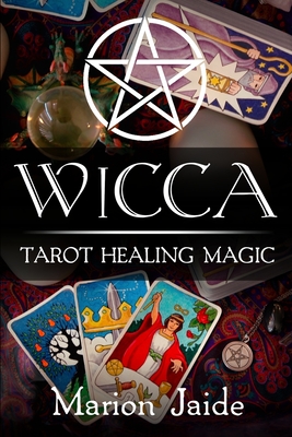 Wicca: Tarot Healing Magic: A Wiccan Beginner's Practical Guide to Casting Healing Magic with Tarot Cards - Marion Jaide