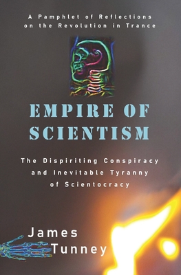 Empire of Scientism: The Dispiriting Conspiracy and Inevitable Tyranny of Scientocracy - James Tunney