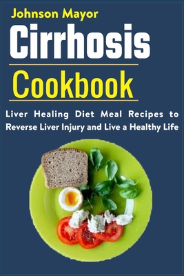 Cirrhosis Cookbook: Liver Healing Diet Meal Recipes to Revers Liver Injury and Live a Healthy Life - Johnson Mayor