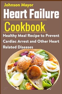 Heart Failure Cookbook: Healthy Meal Recipe to Prevent Cardiac Arrest and Other Heart Related Diseases - Johnson Mayor