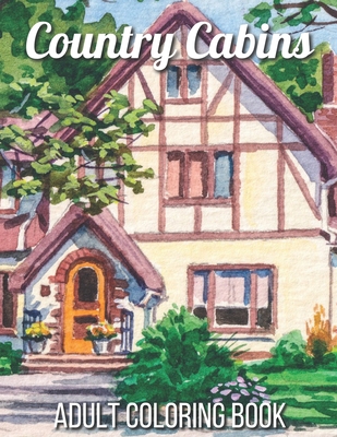 Country Cabins Adult Coloring Book: An Adult Coloring Book Featuring Charming Interior Design, Rustic Cabins, Enchanting Countryside Scenery with Beau - Allen Roberts