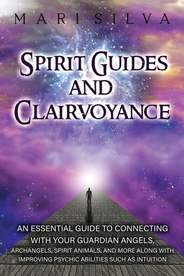 Spirit Guides and Clairvoyance: An Essential Guide to Connecting with Your Guardian Angels, Archangels, Spirit Animals, and More along with Improving - Mari Silva