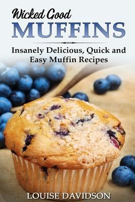 Wicked Good Muffins: Insanely Delicious, Quick, and Easy Muffin Recipes - Louise Davidson