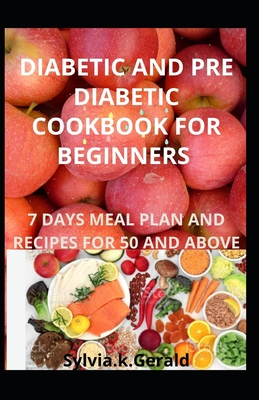 Diabetic and Pre Diabetic Cookbook for Beginners: 7 Days Meal Plan and Recipes for 50 and Above - Sylvia K. Gerald