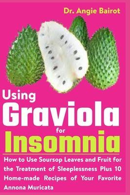 Using Graviola for Insomnia: How to Use Soursop Leaves and Fruit for the Treatment of Sleeplessness Plus 10 Home-made Recipes of Your Favorite Anno - Angie Bairot