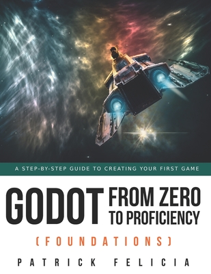 Godot from Zero to Proficiency (Foundations): A step-by-step guide to create your game with Godot - Patrick Felicia