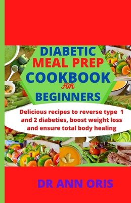 Diabetic Meal Prep Cookbook for Beginners: Delicious recipes to reverse type 1 and 2 diabetes, boost weight loss and ensure total body healing - Ann Oris