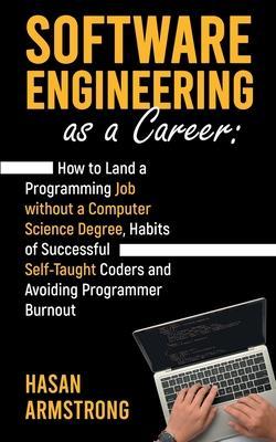 Software Engineering as a Career: How to Land a Programming Job without a Computer Science Degree, Habits of Successful Self-Taught Coders and Avoidin - Hasan Armstrong