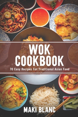 Wok Cookbook: 70 Easy Recipes For Traditional Asian Food - Maki Blanc