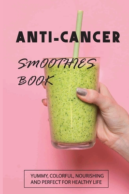 Anti-Cancer Smoothies Book: Yummy, Colorful, Nourishing, And Perfect for Healthy Life: Anti-Cancer Smoothies - Faye Oliver