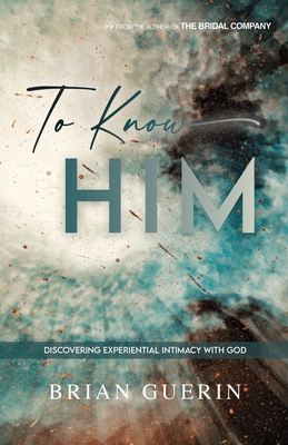 To Know Him: Discovering Experiential Intimacy with God - Brian Guerin